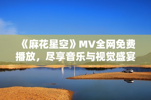 《麻花星空》MV全网免费播放，尽享音乐与视觉盛宴