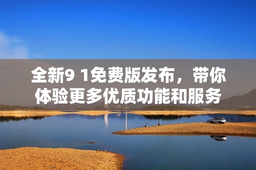 全新9 1免费版发布，带你体验更多优质功能和服务