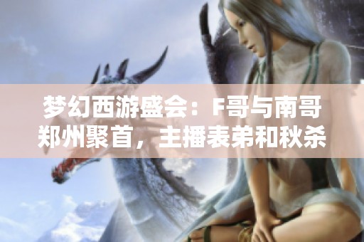 梦幻西游盛会：F哥与南哥郑州聚首，主播表弟和秋杀趣味钓鱼