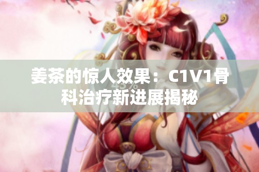 姜茶的惊人效果：C1V1骨科治疗新进展揭秘