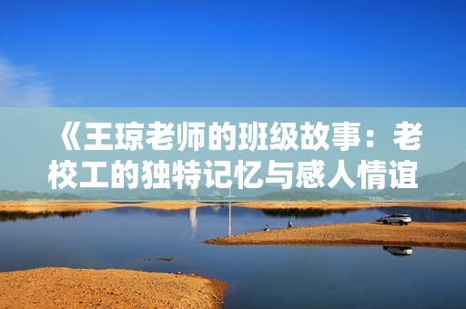 《王琼老师的班级故事：老校工的独特记忆与感人情谊》