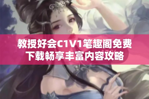 教授好会C1V1笔趣阁免费下载畅享丰富内容攻略