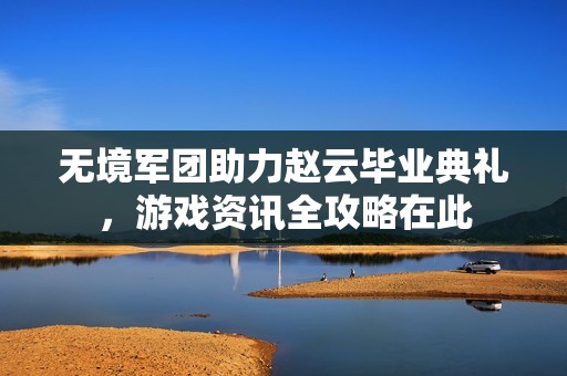 无境军团助力赵云毕业典礼，游戏资讯全攻略在此