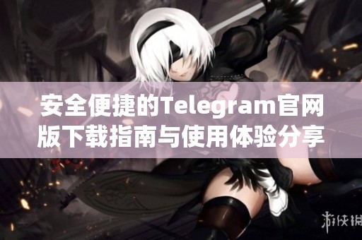 安全便捷的Telegram官网版下载指南与使用体验分享