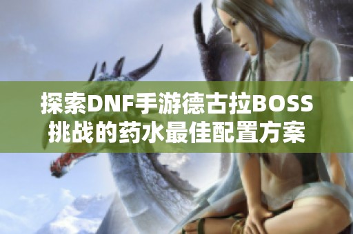 探索DNF手游德古拉BOSS挑战的药水最佳配置方案