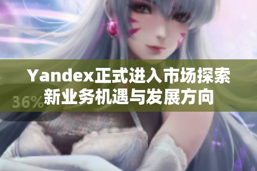 Yandex正式进入市场探索新业务机遇与发展方向