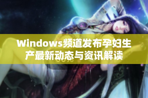 Windows频道发布孕妇生产最新动态与资讯解读