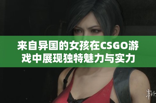 来自异国的女孩在CSGO游戏中展现独特魅力与实力