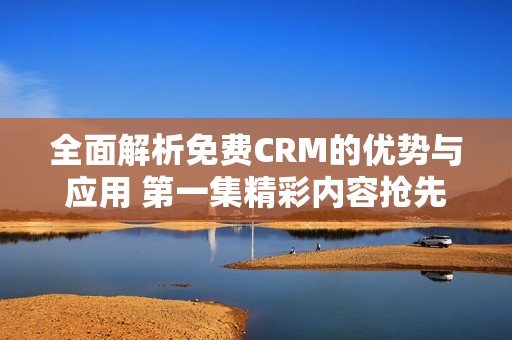 全面解析免费CRM的优势与应用 第一集精彩内容抢先看