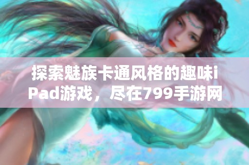 探索魅族卡通风格的趣味iPad游戏，尽在799手游网