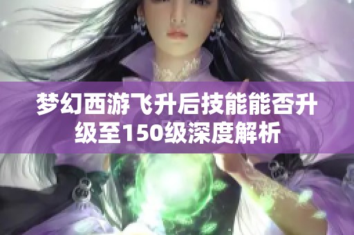 梦幻西游飞升后技能能否升级至150级深度解析