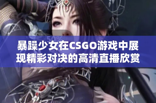 暴躁少女在CSGO游戏中展现精彩对决的高清直播欣赏