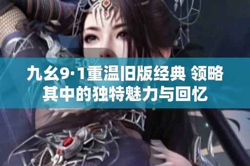 九幺9·1重温旧版经典 领略其中的独特魅力与回忆