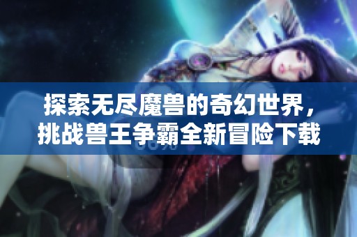 探索无尽魔兽的奇幻世界，挑战兽王争霸全新冒险下载