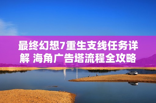 最终幻想7重生支线任务详解 海角广告塔流程全攻略