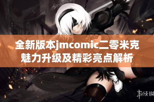 全新版本jmcomic二零米克魅力升级及精彩亮点解析