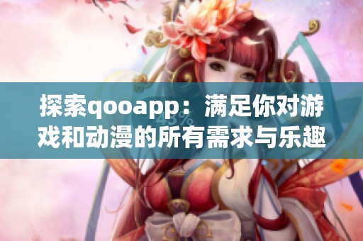 探索qooapp：满足你对游戏和动漫的所有需求与乐趣