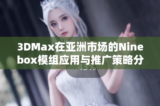 3DMax在亚洲市场的Ninebox模组应用与推广策略分析