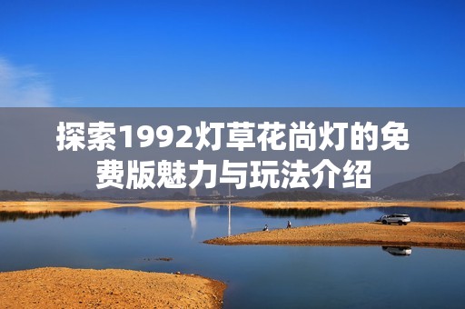 探索1992灯草花尚灯的免费版魅力与玩法介绍