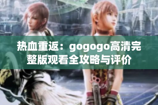 热血重返：gogogo高清完整版观看全攻略与评价