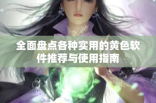 全面盘点各种实用的黄色软件推荐与使用指南