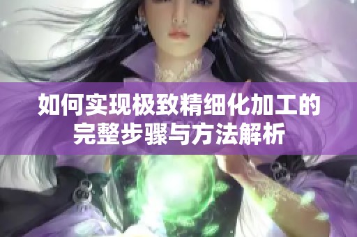 如何实现极致精细化加工的完整步骤与方法解析