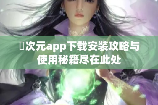 囧次元app下载安装攻略与使用秘籍尽在此处