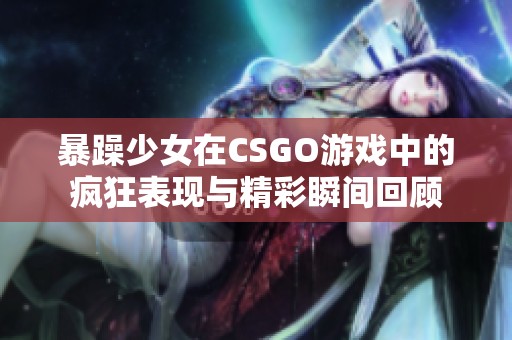 暴躁少女在CSGO游戏中的疯狂表现与精彩瞬间回顾