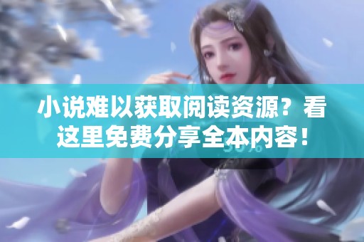 小说难以获取阅读资源？看这里免费分享全本内容！