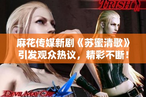 麻花传媒新剧《苏蜜清歌》引发观众热议，精彩不断！