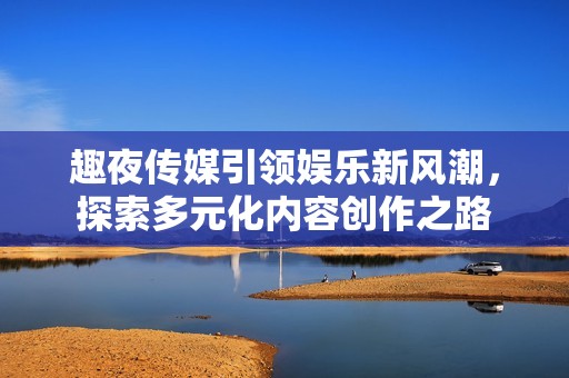 趣夜传媒引领娱乐新风潮，探索多元化内容创作之路