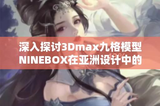 深入探讨3Dmax九格模型NINEBOX在亚洲设计中的应用与创新