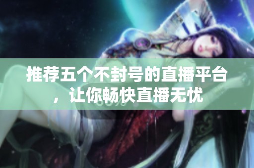 推荐五个不封号的直播平台，让你畅快直播无忧