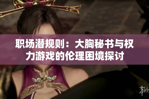 职场潜规则：大胸秘书与权力游戏的伦理困境探讨