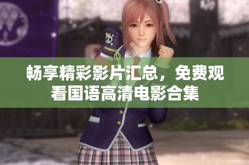 畅享精彩影片汇总，免费观看国语高清电影合集
