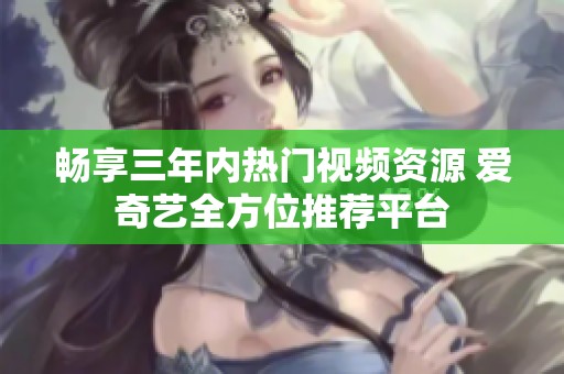 畅享三年内热门视频资源 爱奇艺全方位推荐平台