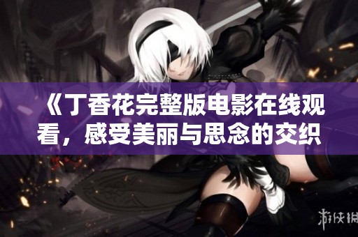 《丁香花完整版电影在线观看，感受美丽与思念的交织》