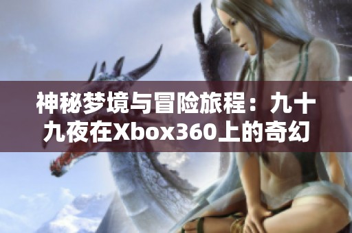 神秘梦境与冒险旅程：九十九夜在Xbox360上的奇幻体验