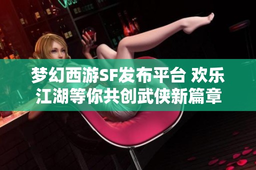 梦幻西游SF发布平台 欢乐江湖等你共创武侠新篇章