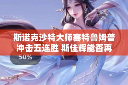 斯诺克沙特大师赛特鲁姆普冲击五连胜 斯佳辉能否再创辉煌