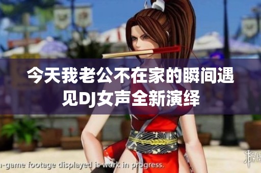 今天我老公不在家的瞬间遇见DJ女声全新演绎