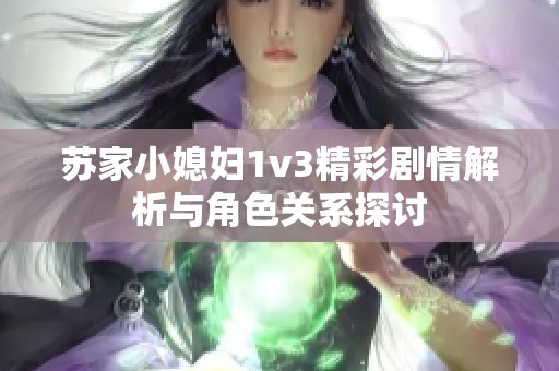 苏家小媳妇1v3精彩剧情解析与角色关系探讨