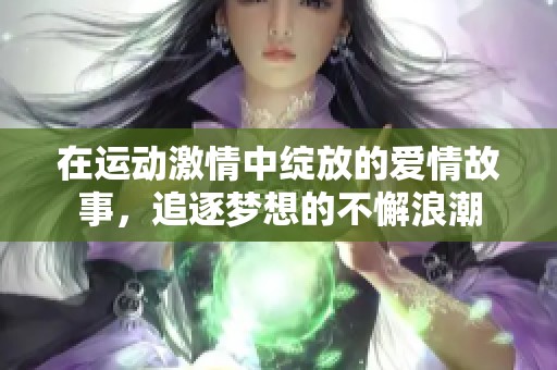 在运动激情中绽放的爱情故事，追逐梦想的不懈浪潮