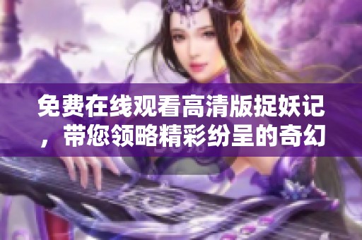 免费在线观看高清版捉妖记，带您领略精彩纷呈的奇幻冒险