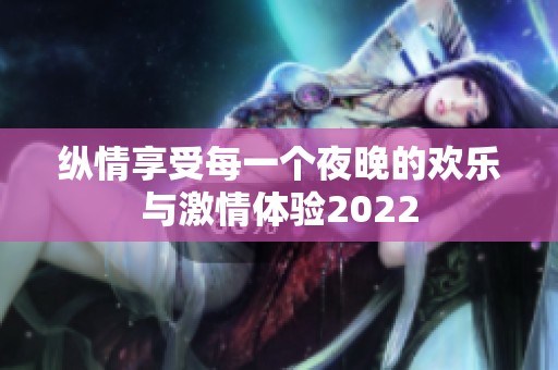 纵情享受每一个夜晚的欢乐与激情体验2022