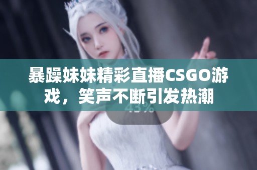 暴躁妹妹精彩直播CSGO游戏，笑声不断引发热潮