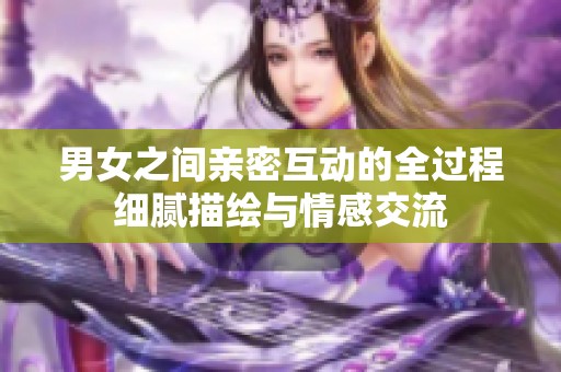 男女之间亲密互动的全过程细腻描绘与情感交流