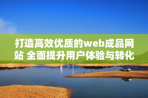 打造高效优质的web成品网站 全面提升用户体验与转化率