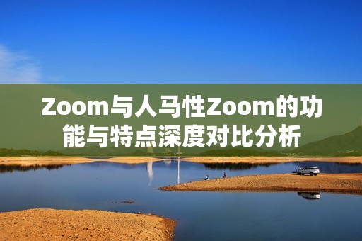 Zoom与人马性Zoom的功能与特点深度对比分析