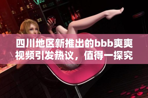 四川地区新推出的bbb爽爽视频引发热议，值得一探究竟